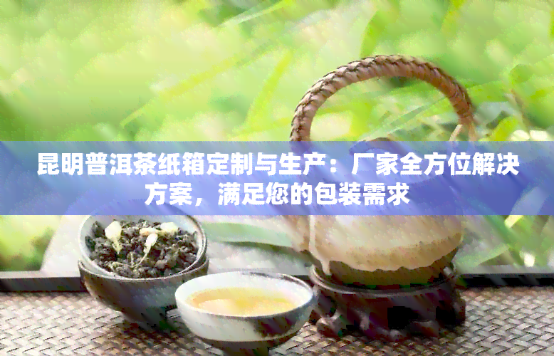 昆明普洱茶纸箱定制与生产：厂家全方位解决方案，满足您的包装需求