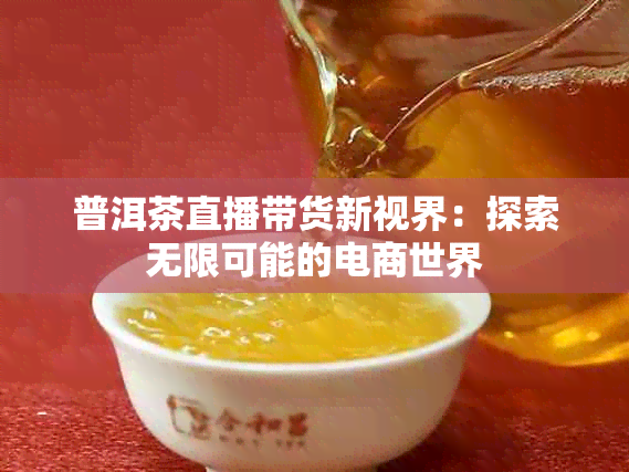 普洱茶直播带货新视界：探索无限可能的电商世界