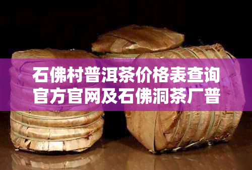 石佛村普洱茶价格表查询官方官网及石佛洞茶厂普洱茶品质评价