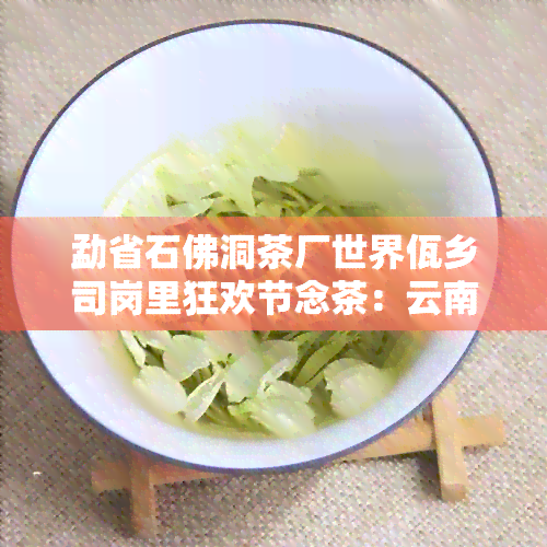 勐省石佛洞茶厂世界佤乡司岗里狂欢节念茶：云南石佛洞茶厂的传承与创新