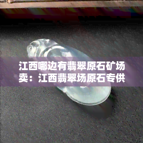 江西哪边有翡翠原石矿场卖：江西翡翠场原石专供