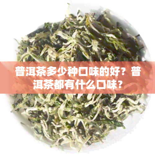 普洱茶多少种口味的好？普洱茶都有什么口味？