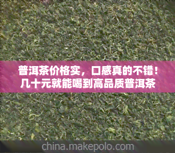 普洱茶价格实，口感真的不错！几十元就能喝到高品质普洱茶