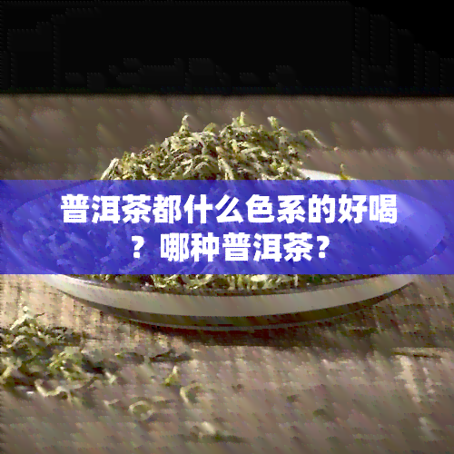 普洱茶都什么色系的好喝？哪种普洱茶？