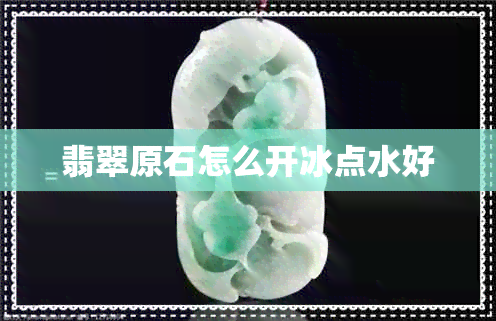 翡翠原石怎么开冰点水好