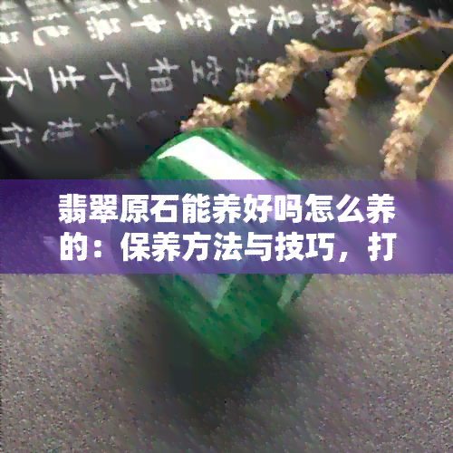 翡翠原石能养好吗怎么养的：保养方法与技巧，打造翡翠原石的更佳状态