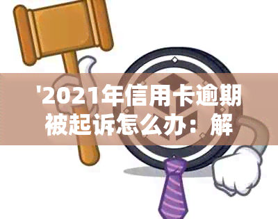 '2021年信用卡逾期被起诉怎么办：解决步骤与建议'