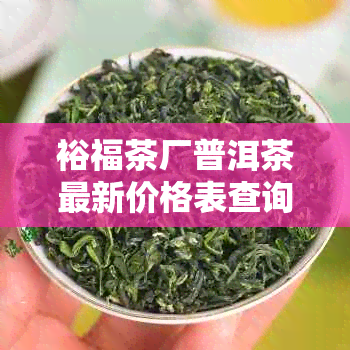 裕福茶厂普洱茶最新价格表查询，包括福贡等各地茶叶品种