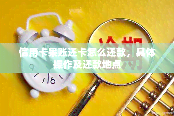 信用卡呆账还卡怎么还款，具体操作及还款地点