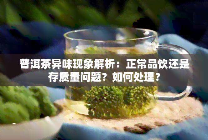 普洱茶异味现象解析：正常品饮还是存质量问题？如何处理？