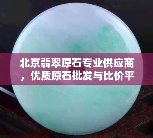 北京翡翠原石专业供应商，优质原石批发与比价平台