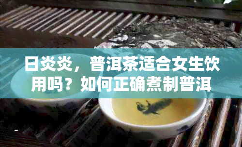 日炎炎，普洱茶适合女生饮用吗？如何正确煮制普洱茶以消暑解渴？