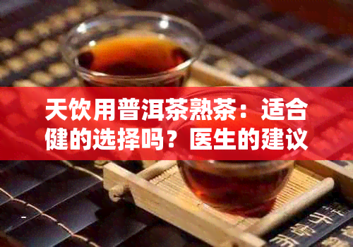 天饮用普洱茶熟茶：适合健的选择吗？医生的建议在这里