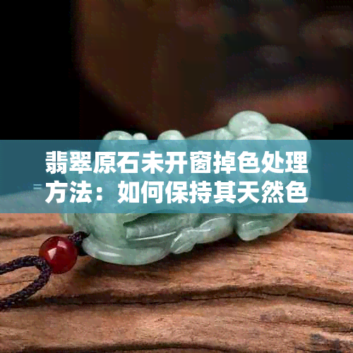 翡翠原石未开窗掉色处理方法：如何保持其天然色彩？