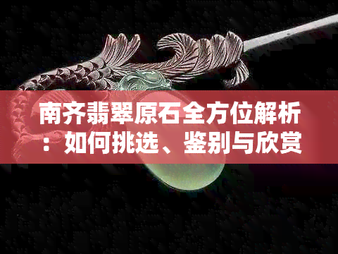 南齐翡翠原石全方位解析：如何挑选、鉴别与欣赏，让你爱上翡翠文化