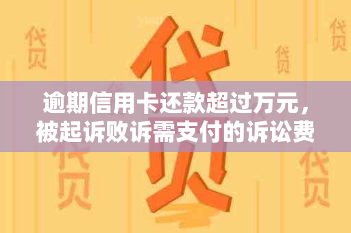 逾期信用卡还款超过万元，被起诉败诉需支付的诉讼费用是多少？