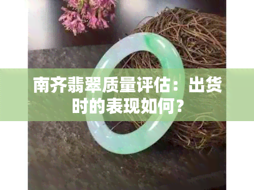 南齐翡翠质量评估：出货时的表现如何？