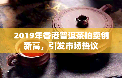 2019年普洱茶拍卖创新高，引发市场热议