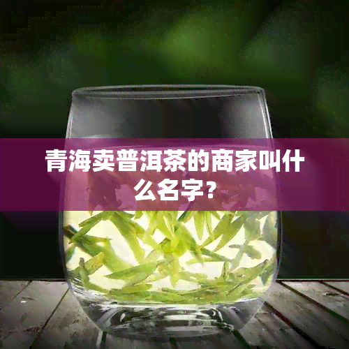 青海卖普洱茶的商家叫什么名字？