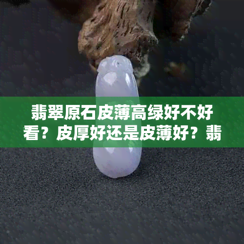 翡翠原石皮薄高绿好不好看？皮厚好还是皮薄好？翡翠原石皮薄怎么回事？