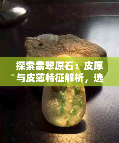 探索翡翠原石：皮厚与皮薄特征解析，选购指南一应俱全