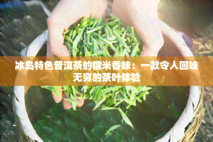 冰岛特色普洱茶的糯米香味：一款令人回味无穷的茶叶体验