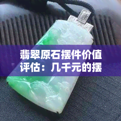 翡翠原石摆件价值评估：几千元的摆件是否值得购买？