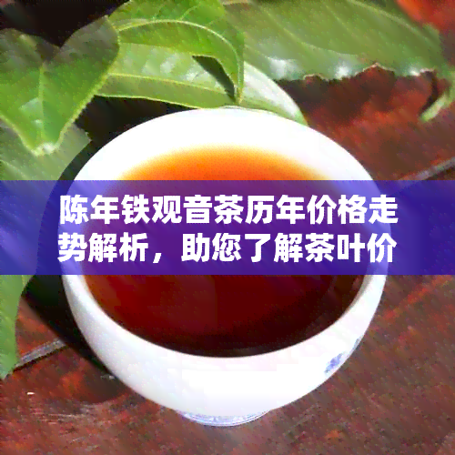 陈年铁观音茶历年价格走势解析，助您了解茶叶价值与市场变化