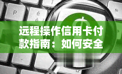 远程操作信用卡付款指南：如何安全便捷地使用信用卡进行支付