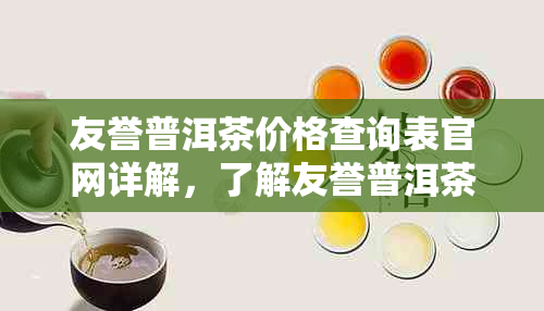 友誉普洱茶价格查询表官网详解，了解友誉普洱茶怎么样？