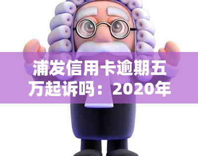 浦发信用卡逾期五万起诉吗：2020年的真实情况与概率分析