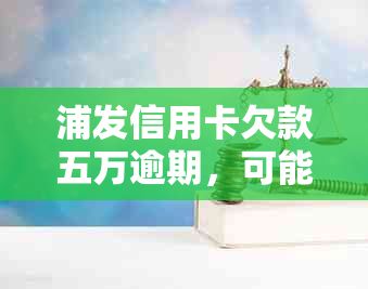 浦发信用卡欠款五万逾期，可能会面临的法律诉讼与后果