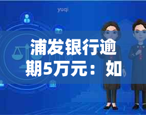 浦发银行逾期5万元：如何处理？可能的后果和解决方案有哪些？