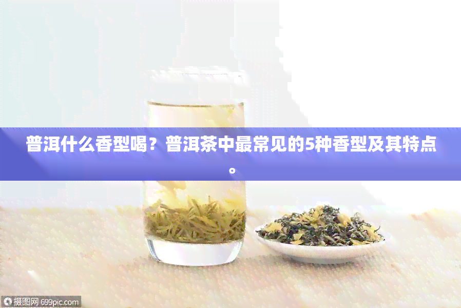 普洱什么香型喝？普洱茶中最常见的5种香型及其特点。