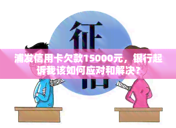 浦发信用卡欠款15000元，银行起诉我该如何应对和解决？