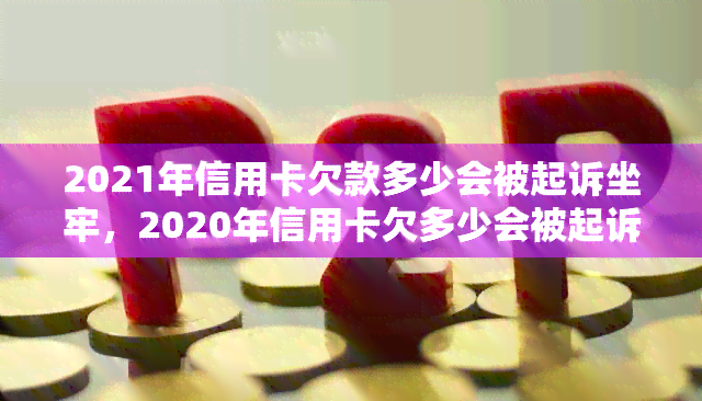 2021年信用卡欠款多少会被起诉坐牢，2020年信用卡欠多少会被起诉立案？