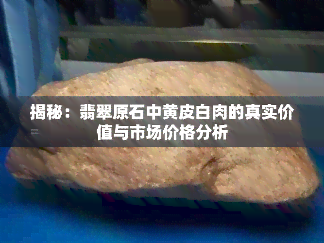 揭秘：翡翠原石中黄皮白肉的真实价值与市场价格分析