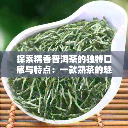 探索糯香普洱茶的独特口感与特点：一款熟茶的魅力之旅