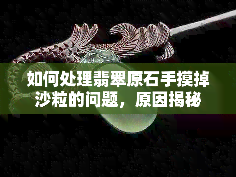 如何处理翡翠原石手摸掉沙粒的问题，原因揭秘