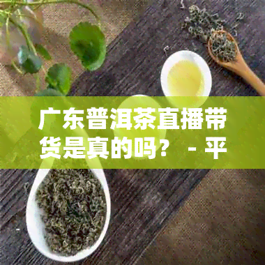 广东普洱茶直播带货是真的吗？ - 平台推荐与讨论