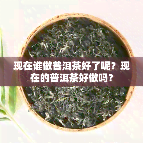 现在谁做普洱茶好了呢？现在的普洱茶好做吗？