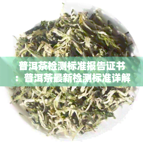 普洱茶检测标准报告证书：普洱茶最新检测标准详解