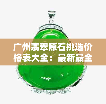 广州翡翠原石挑选价格表大全：最新最全，教你如何选购！