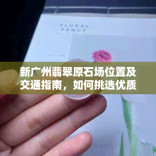 新广州翡翠原石场位置及交通指南，如何挑选优质翡翠原石？