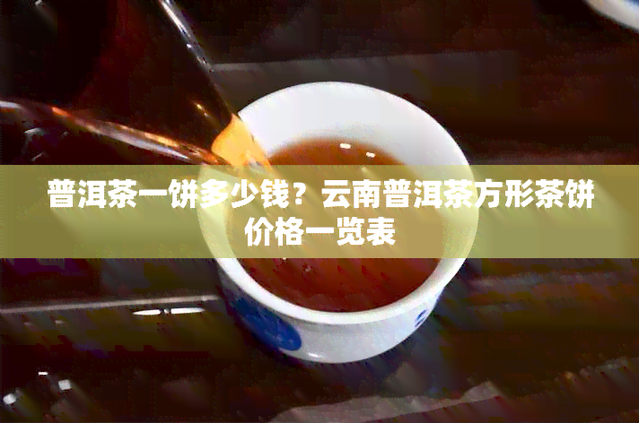 普洱茶一饼多少钱？云南普洱茶方形茶饼价格一览表