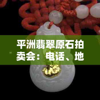 平洲翡翠原石拍卖会：电话、地址与预展详情一览，不容错过！