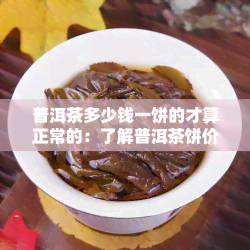 普洱茶多少钱一饼的才算正常的：了解普洱茶饼价格，分辨好茶与普通茶的差异