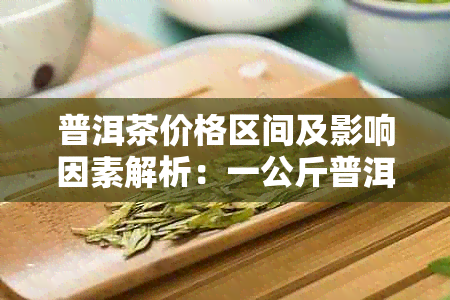 普洱茶价格区间及影响因素解析：一公斤普洱茶多少钱？