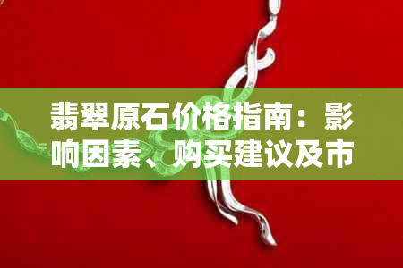 翡翠原石价格指南：影响因素、购买建议及市场行情全解析