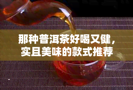 那种普洱茶好喝又健，实且美味的款式推荐